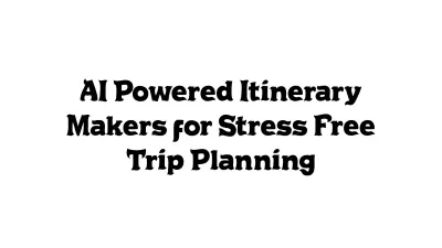 AI-Powered Itinerary Makers for Stress-Free Trip Planning